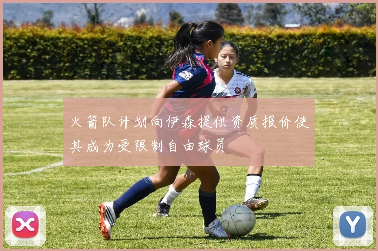 火箭队计划向伊森提供资质报价使其成为受限制自由球员
