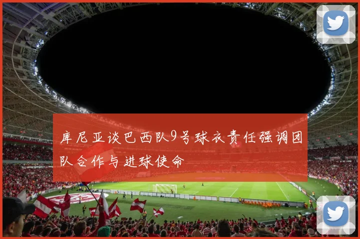 库尼亚谈巴西队9号球衣责任强调团队合作与进球使命