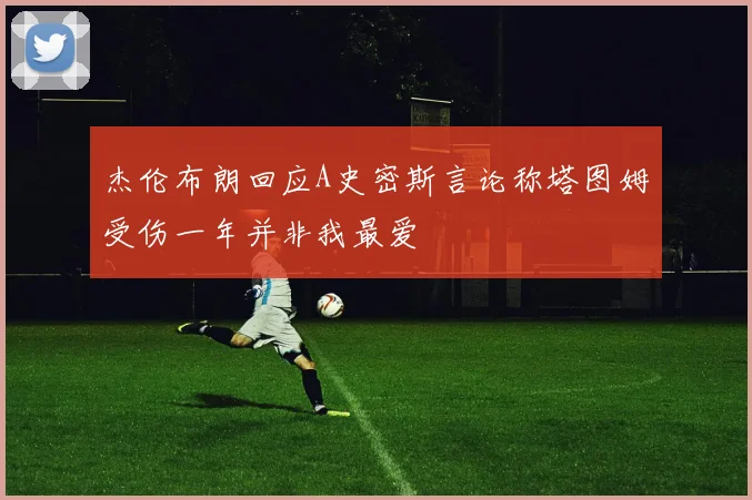 杰伦布朗回应A史密斯言论称塔图姆受伤一年并非我最爱
