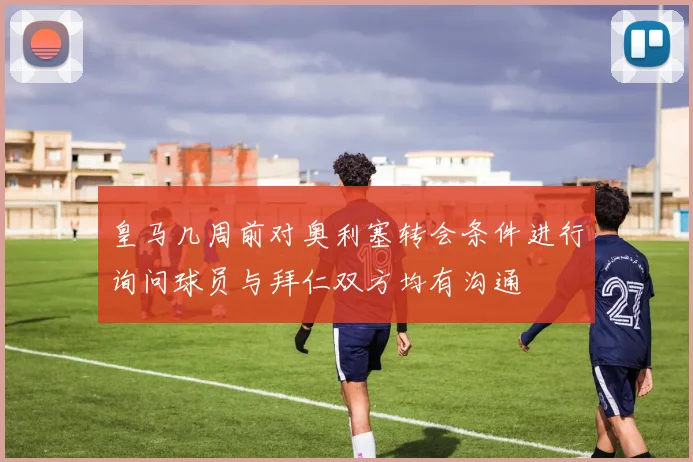 皇马几周前对奥利塞转会条件进行询问球员与拜仁双方均有沟通
