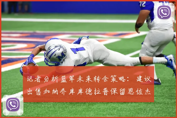 记者分析蓝军未来转会策略：建议出售加纳乔库库德拉普保留恩佐杰克逊
