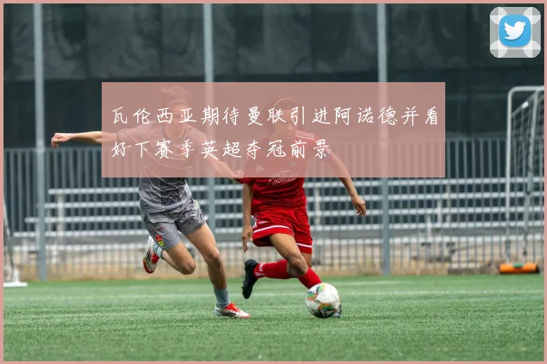 瓦伦西亚期待曼联引进阿诺德并看好下赛季英超夺冠前景