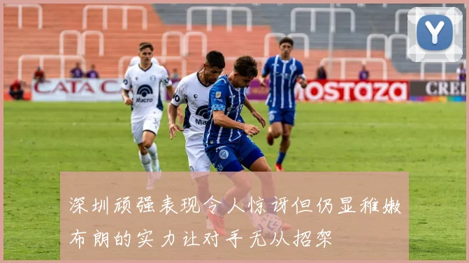 深圳顽强表现令人惊讶但仍显稚嫩布朗的实力让对手无从招架