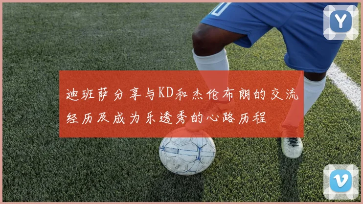 迪班萨分享与KD和杰伦布朗的交流经历及成为乐透秀的心路历程