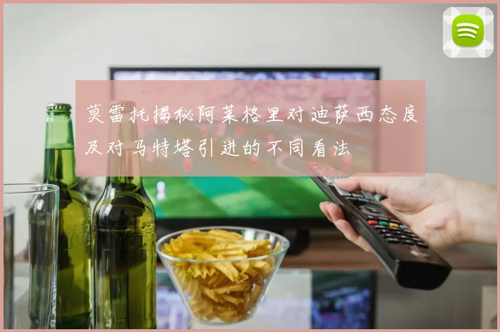 莫雷托揭秘阿莱格里对迪萨西态度及对马特塔引进的不同看法