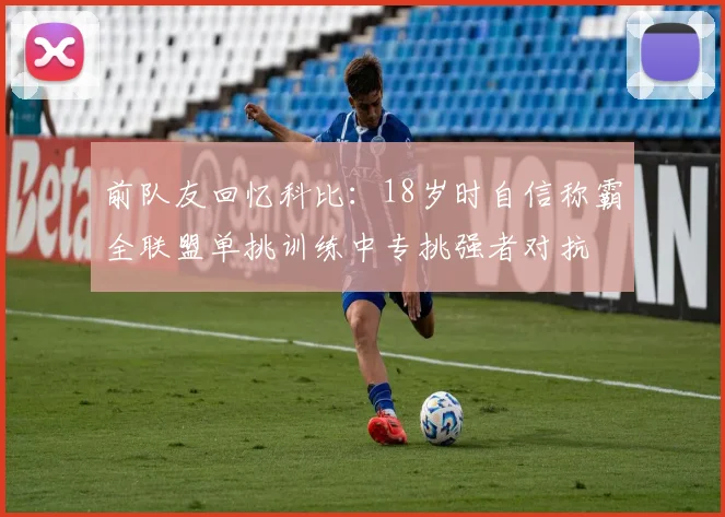 前队友回忆科比：18岁时自信称霸全联盟单挑训练中专挑强者对抗