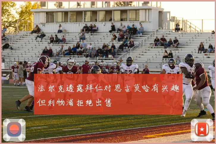 法尔克透露拜仁对恩古莫哈有兴趣但利物浦拒绝出售