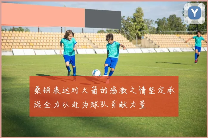 桑顿表达对火箭的感激之情坚定承诺全力以赴为球队贡献力量