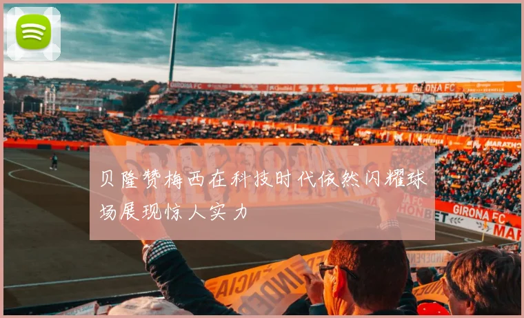 贝隆赞梅西在科技时代依然闪耀球场展现惊人实力