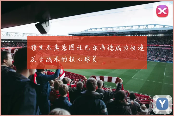 穆里尼奥意图让巴尔韦德成为快速反击战术的核心球员