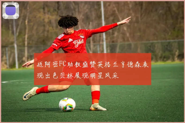 迈阿密FC助教盛赞英格兰亨德森表现出色贝林展现明星风采