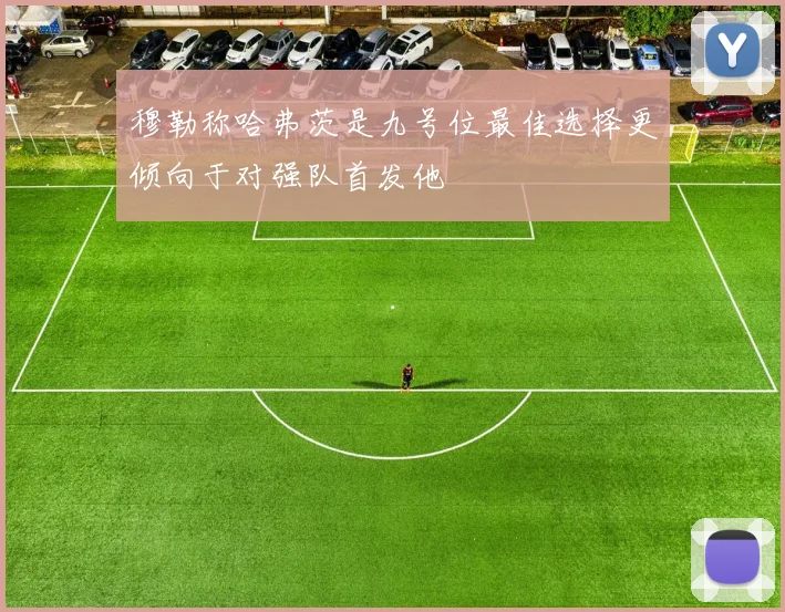 穆勒称哈弗茨是九号位最佳选择更倾向于对强队首发他