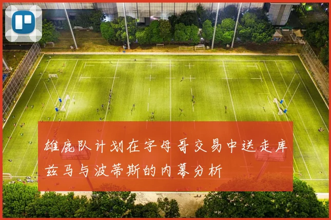 雄鹿队计划在字母哥交易中送走库兹马与波蒂斯的内幕分析