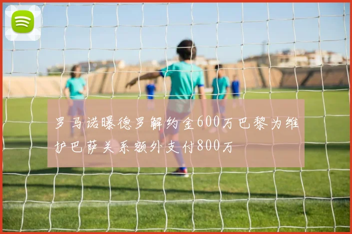 罗马诺曝德罗解约金600万巴黎为维护巴萨关系额外支付800万