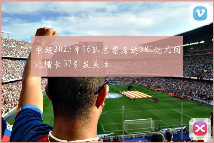 中超2025年16队总票房达581亿元同比增长37引发关注