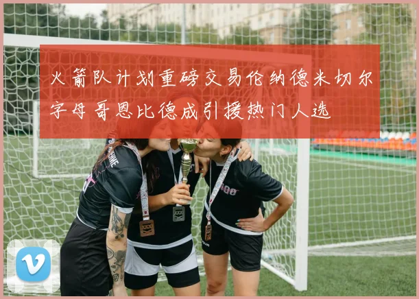 火箭队计划重磅交易伦纳德米切尔字母哥恩比德成引援热门人选