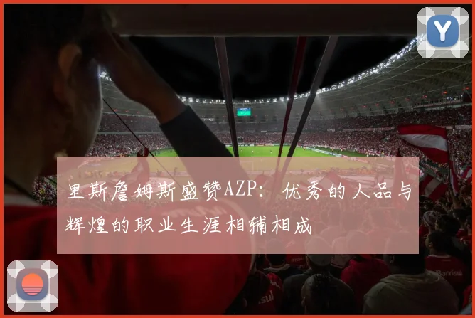 里斯詹姆斯盛赞AZP：优秀的人品与辉煌的职业生涯相辅相成