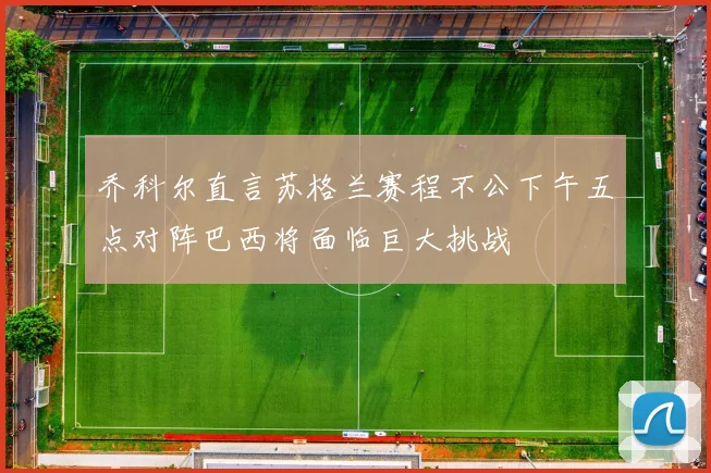 乔科尔直言苏格兰赛程不公下午五点对阵巴西将面临巨大挑战