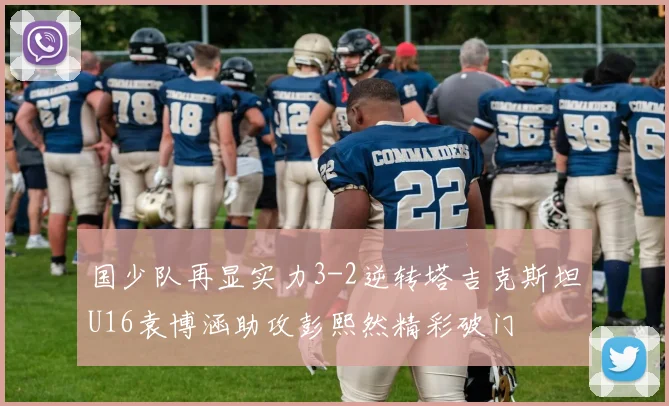 国少队再显实力3-2逆转塔吉克斯坦U16袁博涵助攻彭熙然精彩破门