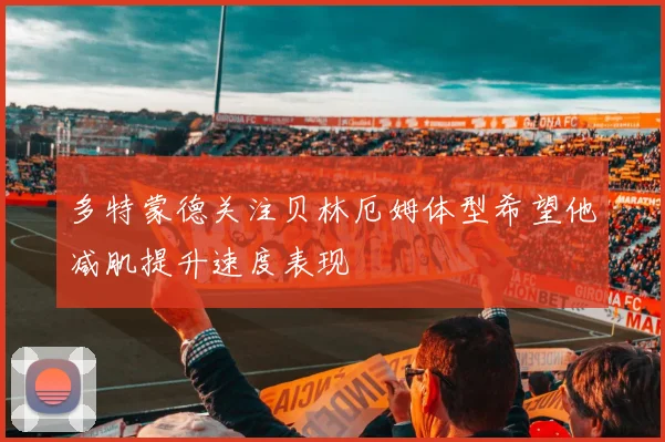 多特蒙德关注贝林厄姆体型希望他减肌提升速度表现