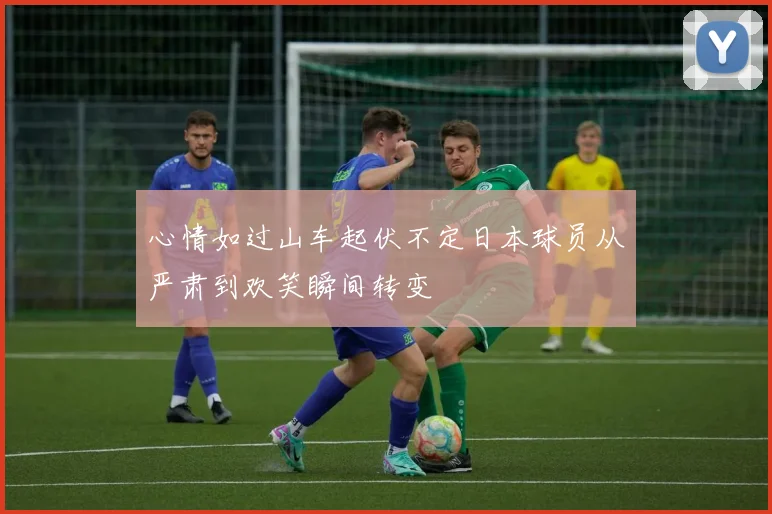 心情如过山车起伏不定日本球员从严肃到欢笑瞬间转变