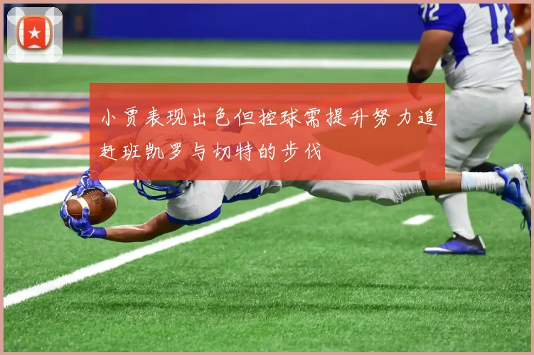 小贾表现出色但控球需提升努力追赶班凯罗与切特的步伐