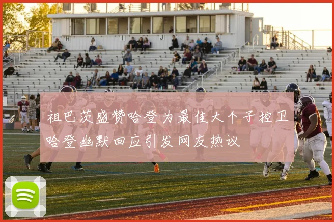 祖巴茨盛赞哈登为最佳大个子控卫哈登幽默回应引发网友热议