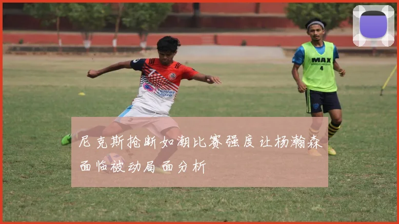 尼克斯抢断如潮比赛强度让杨瀚森面临被动局面分析