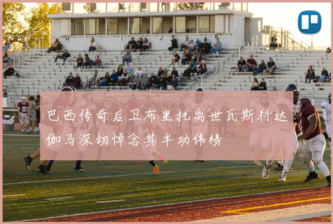 巴西传奇后卫布里托离世瓦斯科达伽马深切悼念其丰功伟绩
