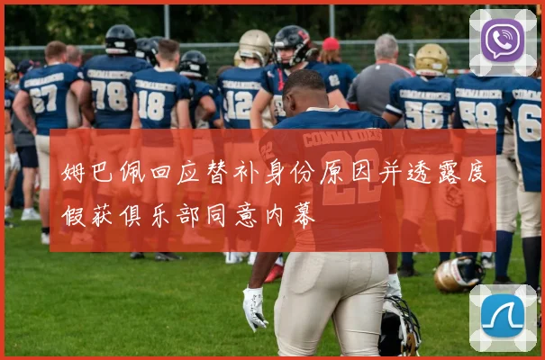 姆巴佩回应替补身份原因并透露度假获俱乐部同意内幕