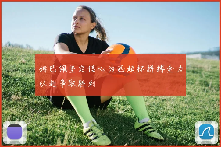 姆巴佩坚定信心为西超杯拼搏全力以赴争取胜利