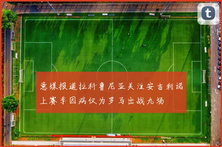 意媒报道拉科鲁尼亚关注安吉利诺上赛季因病仅为罗马出战九场