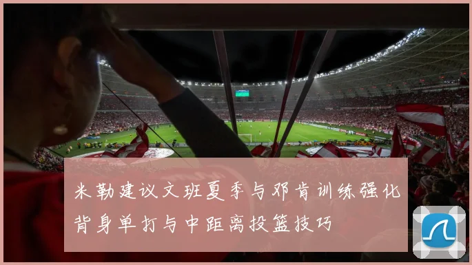 米勒建议文班夏季与邓肯训练强化背身单打与中距离投篮技巧